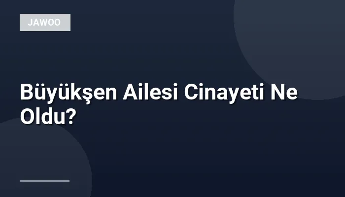 Büyükşen Ailesi Cinayeti Ne Oldu?