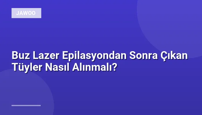 Buz Lazer Epilasyondan Sonra Çıkan Tüyler Nasıl Alınmalı?