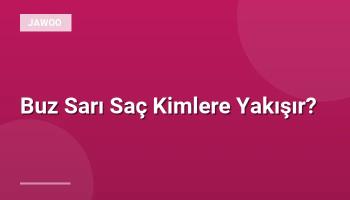 Buz Sarı Saç Kimlere Yakışır?