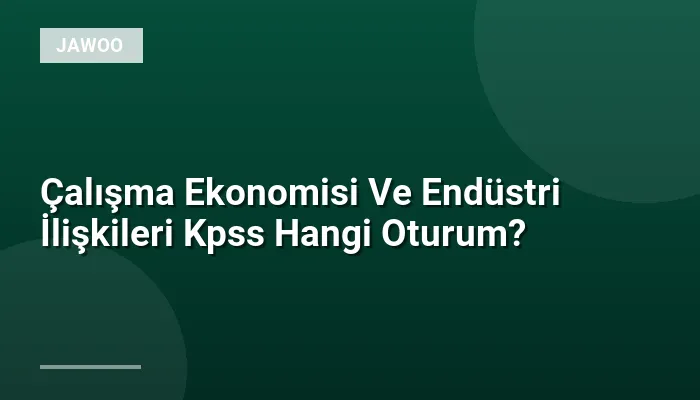 Çalışma Ekonomisi Ve Endüstri İlişkileri Kpss Hangi Oturum?