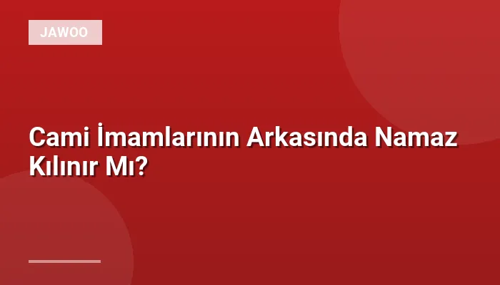 Cami İmamlarının Arkasında Namaz Kılınır Mı?