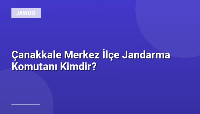Çanakkale Merkez İlçe Jandarma Komutanı Kimdir?