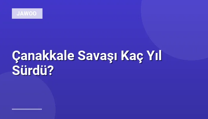 Çanakkale Savaşı Kaç Yıl Sürdü?