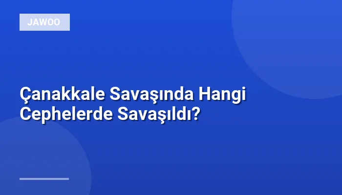 Çanakkale Savaşında Hangi Cephelerde Savaşıldı?