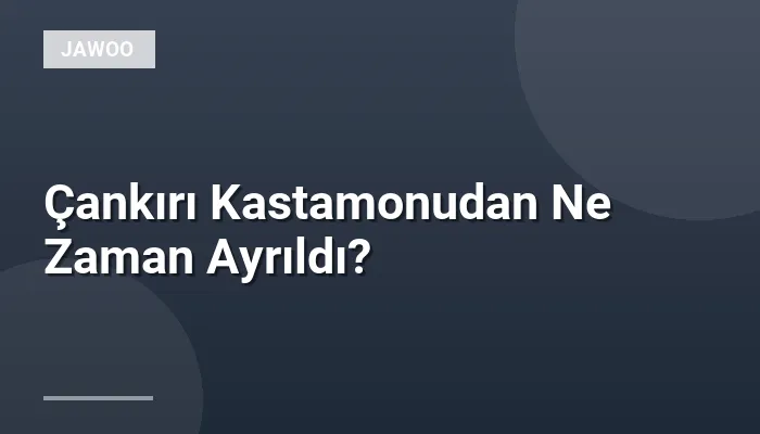 Çankırı Kastamonudan Ne Zaman Ayrıldı?