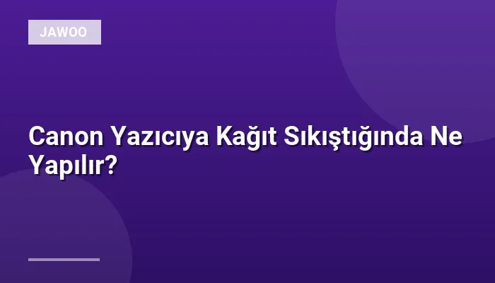 Canon Yazıcıya Kağıt Sıkıştığında Ne Yapılır?