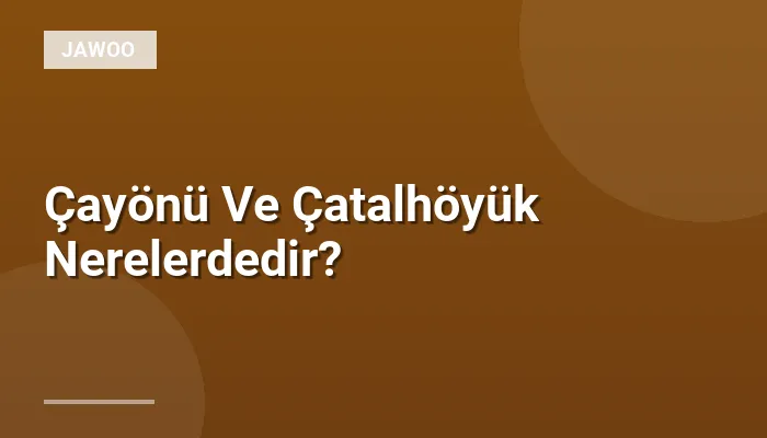 Çayönü Ve Çatalhöyük Nerelerdedir?