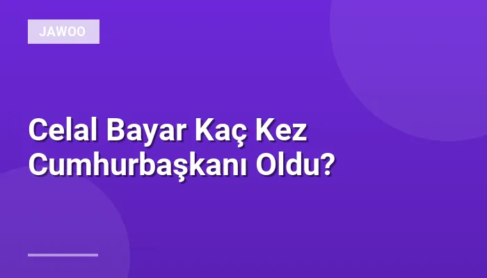 Celal Bayar Kaç Kez Cumhurbaşkanı Oldu?
