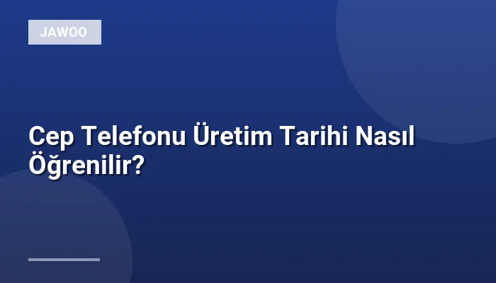 Cep Telefonu Üretim Tarihi Nasıl Öğrenilir?