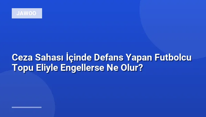 Ceza Sahası İçinde Defans Yapan Futbolcu Topu Eliyle Engellerse Ne Olur?