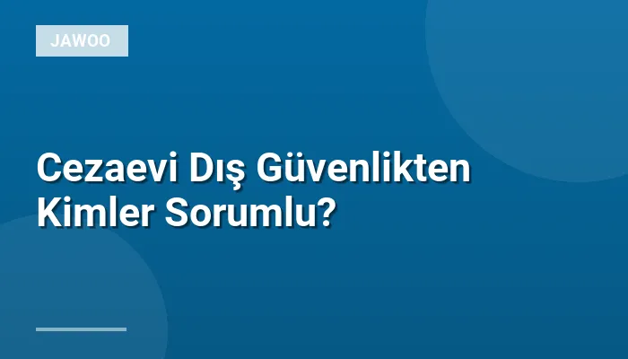 Cezaevi Dış Güvenlikten Kimler Sorumlu?