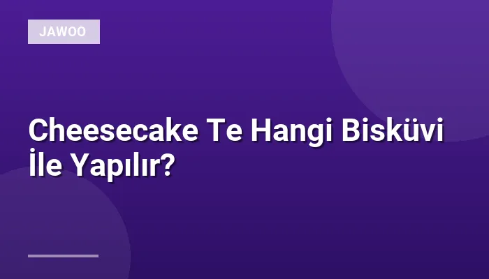 Cheesecake Te Hangi Bisküvi İle Yapılır?