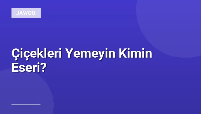 Çiçekleri Yemeyin Kimin Eseri?