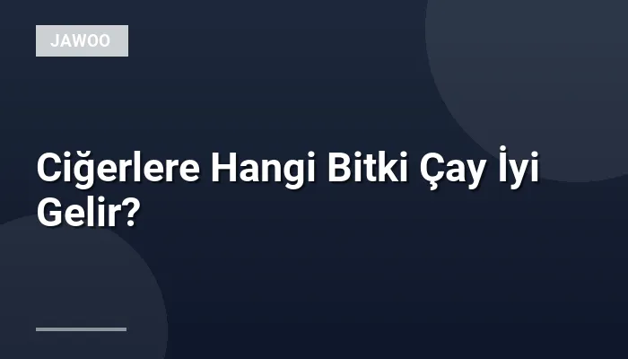 Ciğerlere Hangi Bitki Çay İyi Gelir?