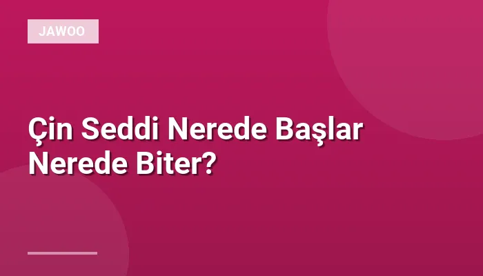 Çin Seddi Nerede Başlar Nerede Biter?