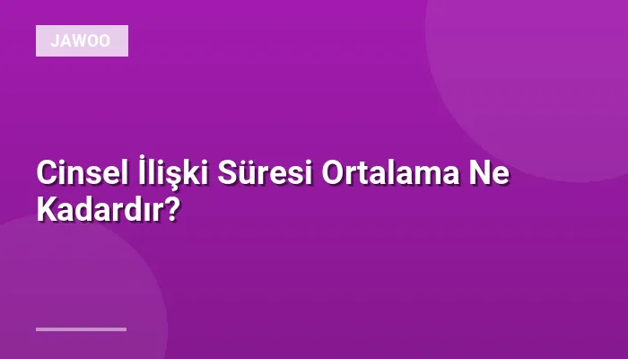 Cinsel İlişki Süresi Ortalama Ne Kadardır?
