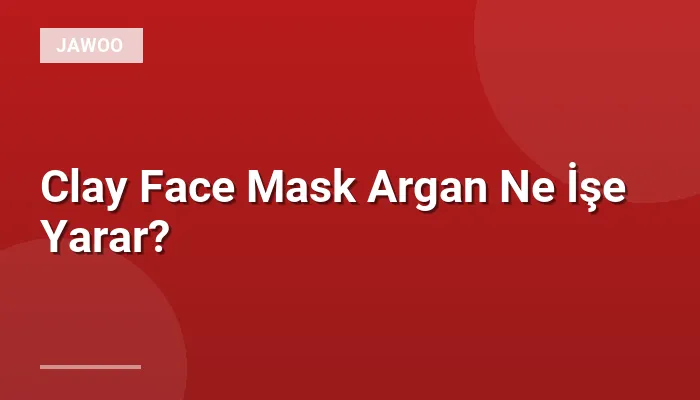 Clay Face Mask Argan Ne İşe Yarar?