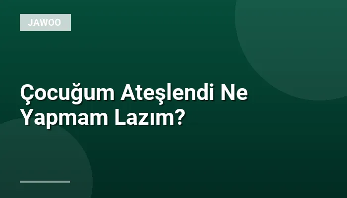 Çocuğum Ateşlendi Ne Yapmam Lazım?
