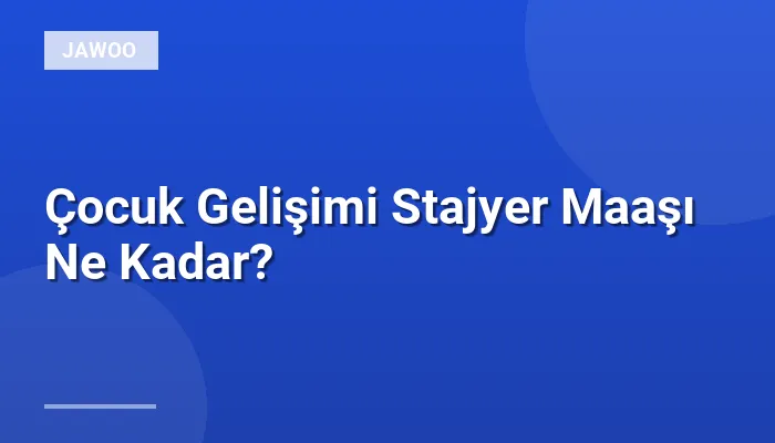 Çocuk Gelişimi Stajyer Maaşı Ne Kadar?