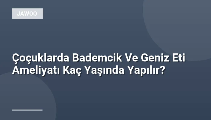 Çoçuklarda Bademcik Ve Geniz Eti Ameliyatı Kaç Yaşında Yapılır?