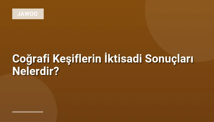 Coğrafi Keşiflerin İktisadi Sonuçları Nelerdir?