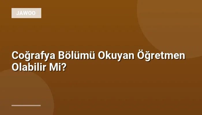 Coğrafya Bölümü Okuyan Öğretmen Olabilir Mi?