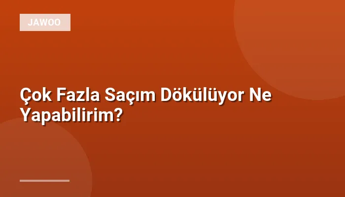 Çok Fazla Saçım Dökülüyor Ne Yapabilirim?