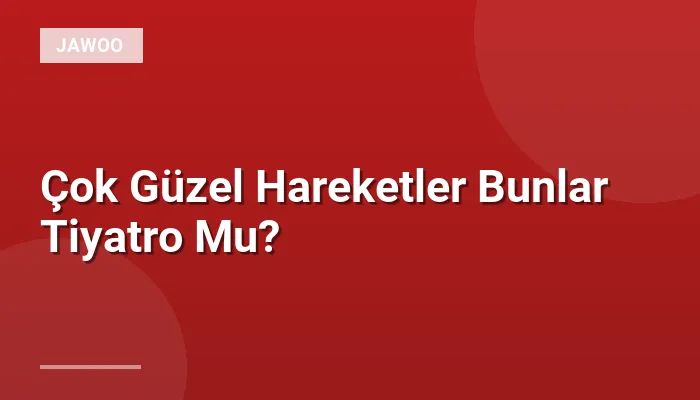 Çok Güzel Hareketler Bunlar Tiyatro Mu?