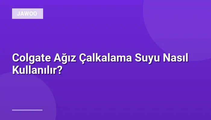 Colgate Ağız Çalkalama Suyu Nasıl Kullanılır?