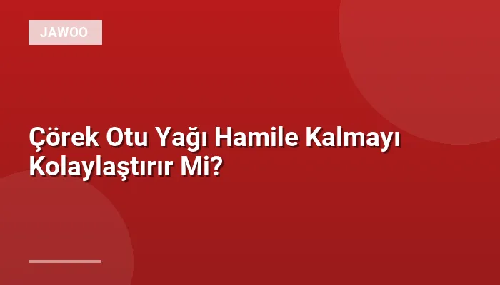 Çörek Otu Yağı Hamile Kalmayı Kolaylaştırır Mi?