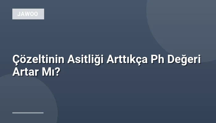 Çözeltinin Asitliği Arttıkça Ph Değeri Artar Mı?