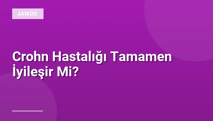 Crohn Hastalığı Tamamen İyileşir Mi?