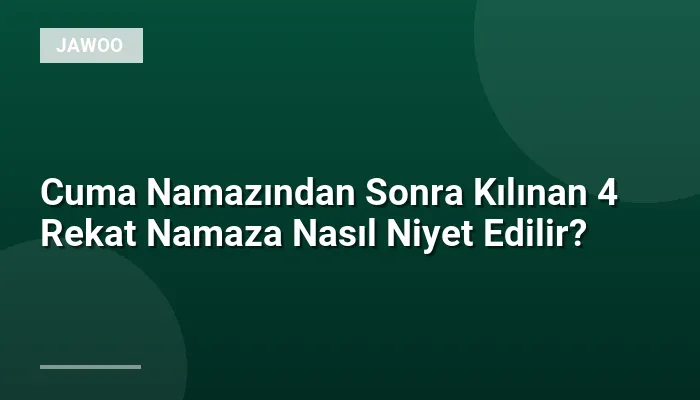 Cuma Namazından Sonra Kılınan 4 Rekat Namaza Nasıl Niyet Edilir?