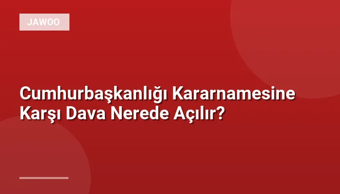 Cumhurbaşkanlığı Kararnamesine Karşı Dava Nerede Açılır?