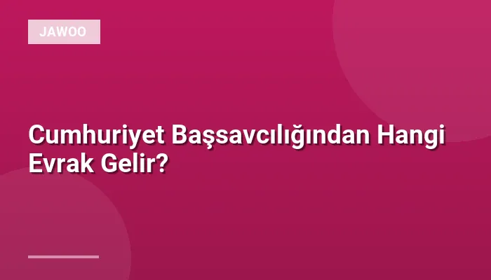 Cumhuriyet Başsavcılığından Hangi Evrak Gelir?