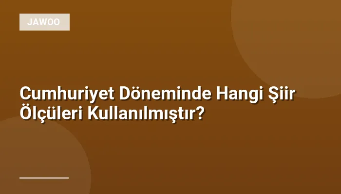 Cumhuriyet Döneminde Hangi Şiir Ölçüleri Kullanılmıştır?