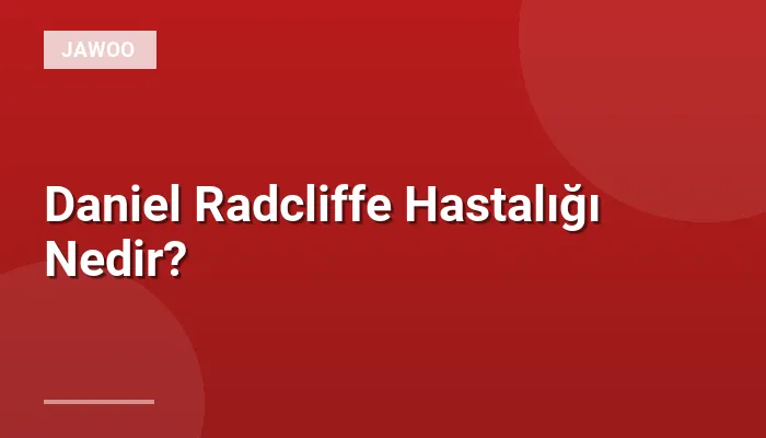 Daniel Radcliffe Hastalığı Nedir?