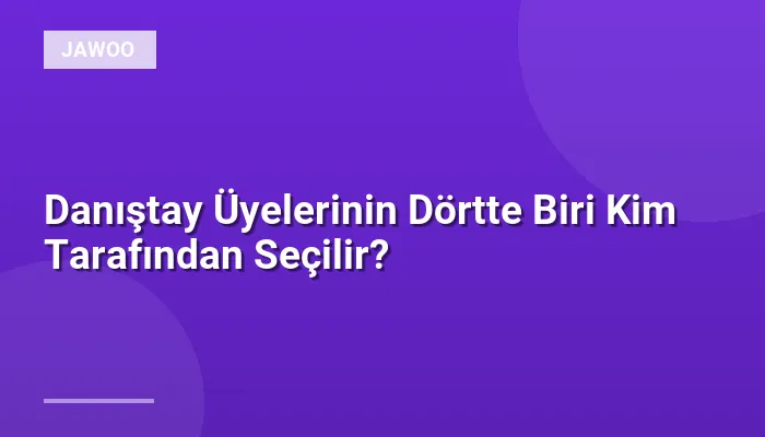 Danıştay Üyelerinin Dörtte Biri Kim Tarafından Seçilir?