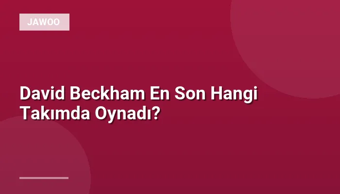 David Beckham En Son Hangi Takımda Oynadı?