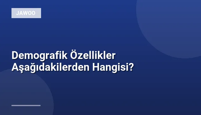 Demografik Özellikler Aşağıdakilerden Hangisi?