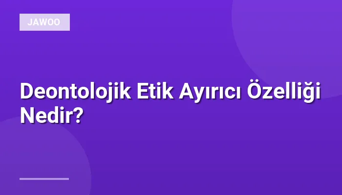 Deontolojik Etik Ayırıcı Özelliği Nedir?