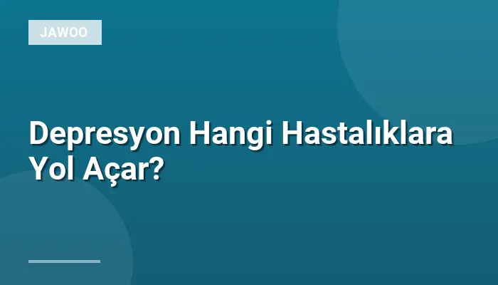 Depresyon Hangi Hastalıklara Yol Açar?