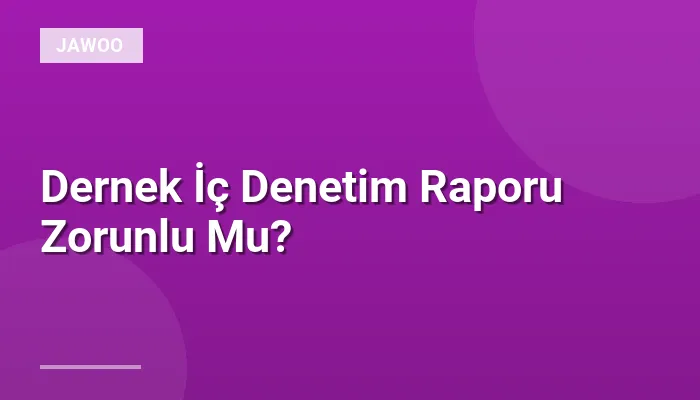 Dernek İç Denetim Raporu Zorunlu Mu?