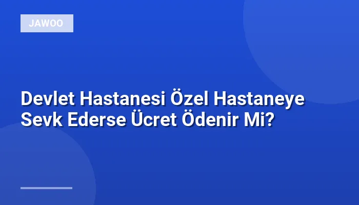 Devlet Hastanesi Özel Hastaneye Sevk Ederse Ücret Ödenir Mi?
