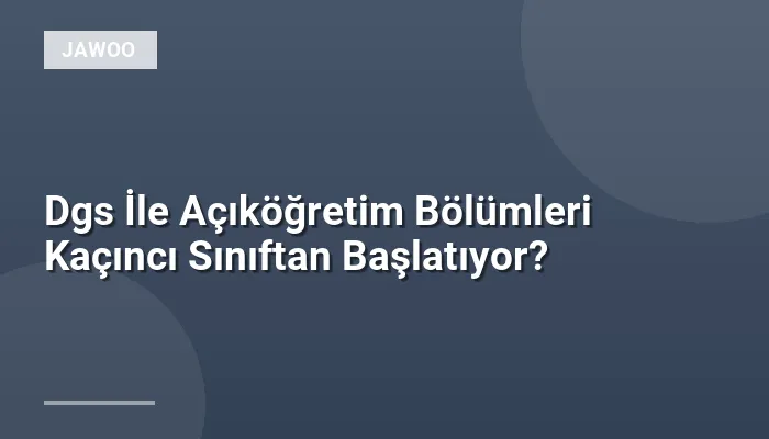 Dgs İle Açıköğretim Bölümleri Kaçıncı Sınıftan Başlatıyor?