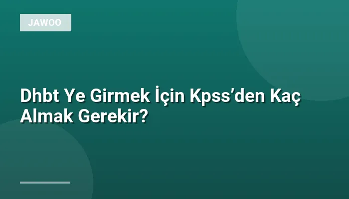 Dhbt Ye Girmek İçin Kpss’den Kaç Almak Gerekir?