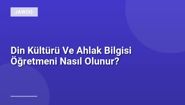 Din Kültürü Ve Ahlak Bilgisi Öğretmeni Nasıl Olunur?