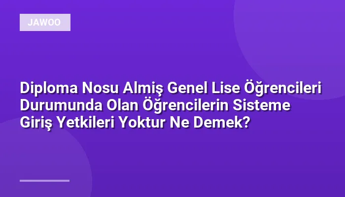 Diploma Nosu Almiş Genel Lise Öğrencileri Durumunda Olan Öğrencilerin Sisteme Giriş Yetkileri Yoktur Ne Demek?
