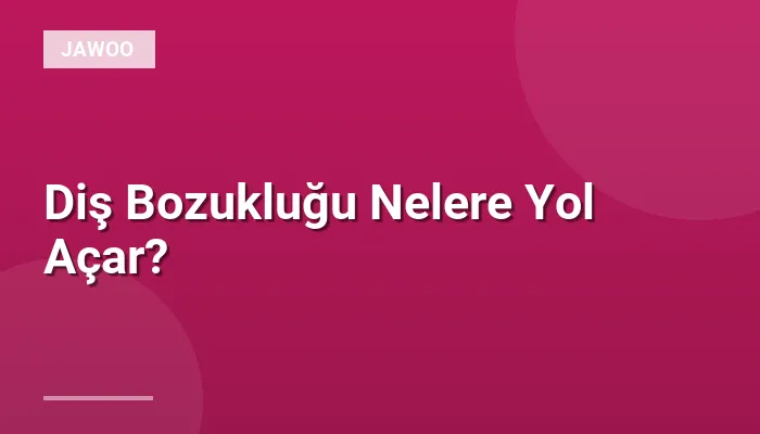 Diş Bozukluğu Nelere Yol Açar?