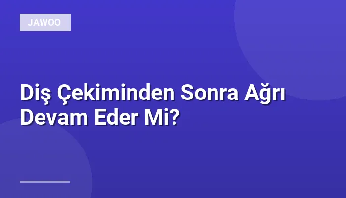 Diş Çekiminden Sonra Ağrı Devam Eder Mi?